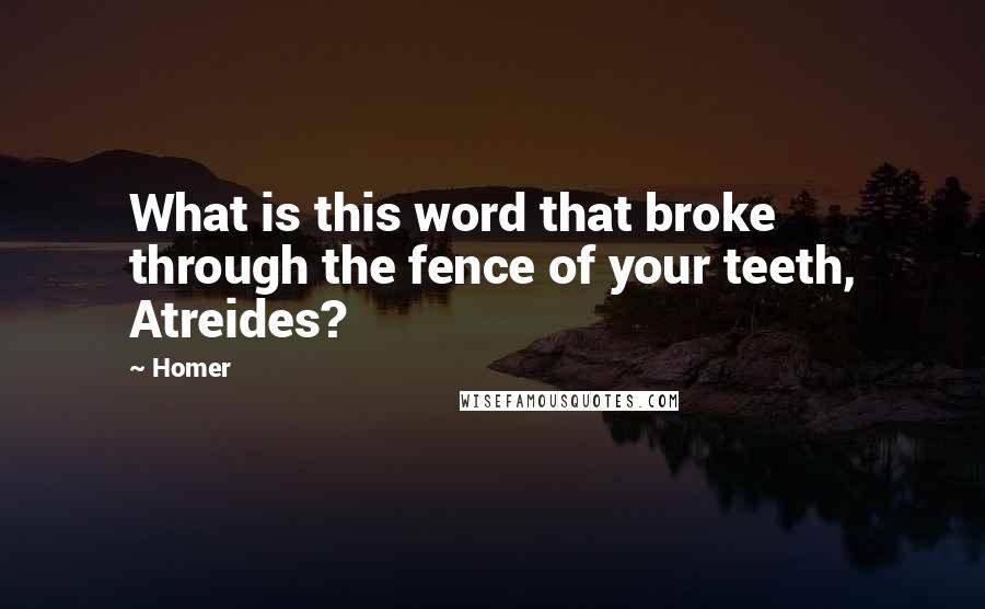 Homer Quotes: What is this word that broke through the fence of your teeth, Atreides?