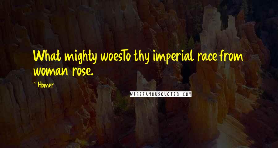 Homer Quotes: What mighty woesTo thy imperial race from woman rose.