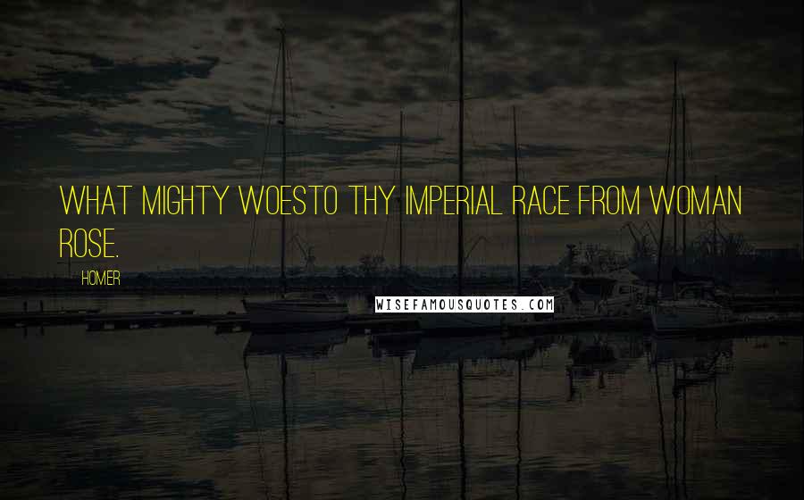 Homer Quotes: What mighty woesTo thy imperial race from woman rose.