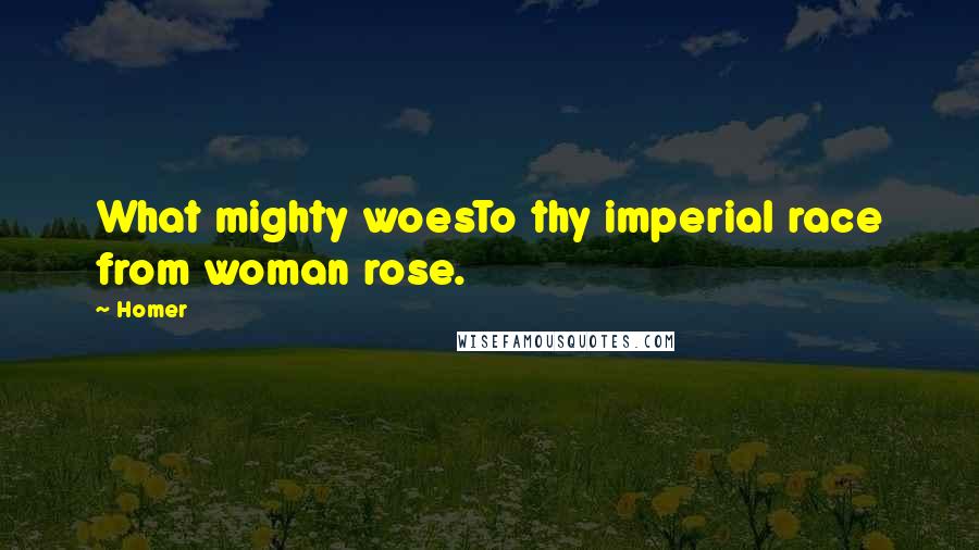 Homer Quotes: What mighty woesTo thy imperial race from woman rose.
