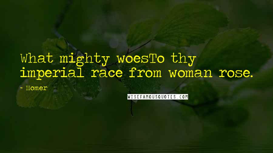 Homer Quotes: What mighty woesTo thy imperial race from woman rose.