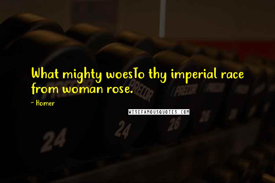 Homer Quotes: What mighty woesTo thy imperial race from woman rose.