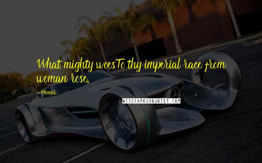 Homer Quotes: What mighty woesTo thy imperial race from woman rose.