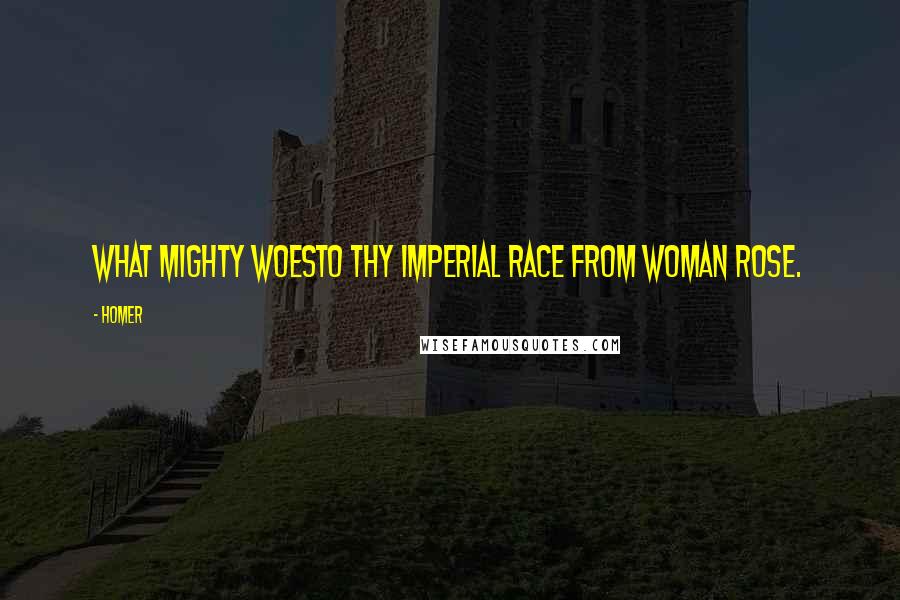 Homer Quotes: What mighty woesTo thy imperial race from woman rose.