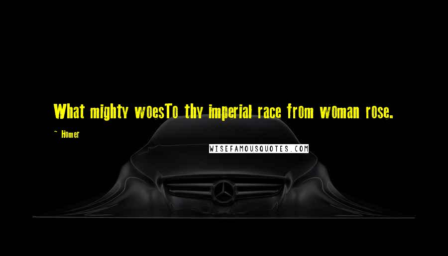 Homer Quotes: What mighty woesTo thy imperial race from woman rose.