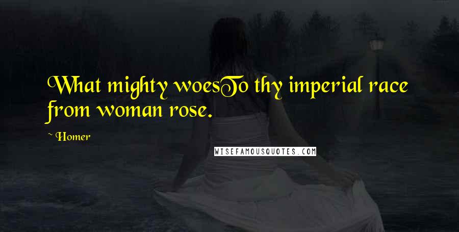 Homer Quotes: What mighty woesTo thy imperial race from woman rose.
