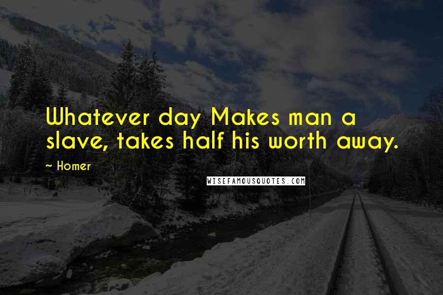 Homer Quotes: Whatever day Makes man a slave, takes half his worth away.