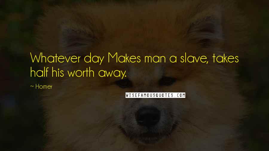 Homer Quotes: Whatever day Makes man a slave, takes half his worth away.