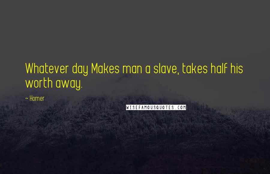 Homer Quotes: Whatever day Makes man a slave, takes half his worth away.