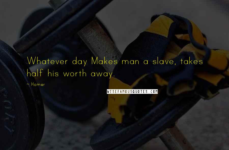 Homer Quotes: Whatever day Makes man a slave, takes half his worth away.