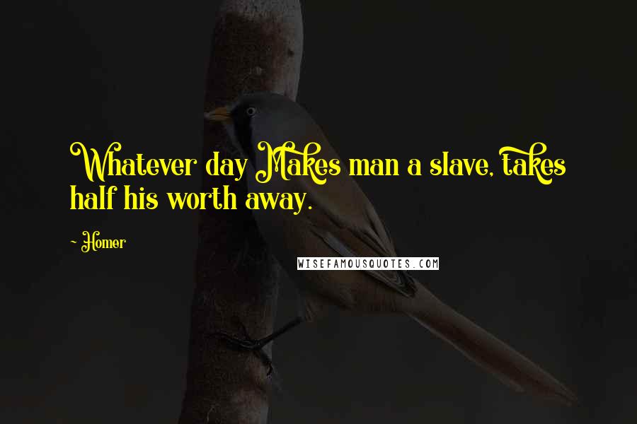 Homer Quotes: Whatever day Makes man a slave, takes half his worth away.