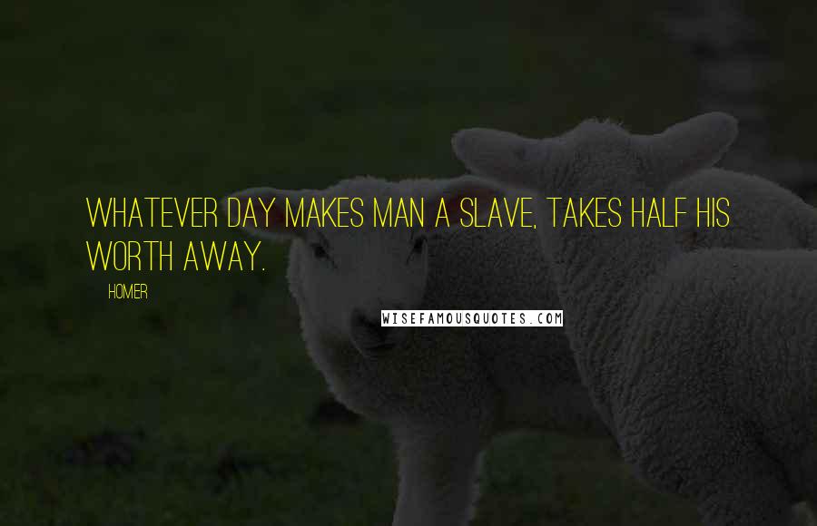 Homer Quotes: Whatever day Makes man a slave, takes half his worth away.