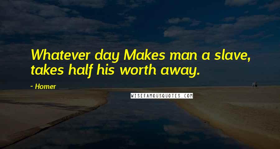 Homer Quotes: Whatever day Makes man a slave, takes half his worth away.