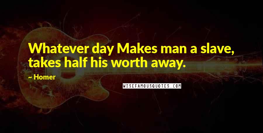 Homer Quotes: Whatever day Makes man a slave, takes half his worth away.