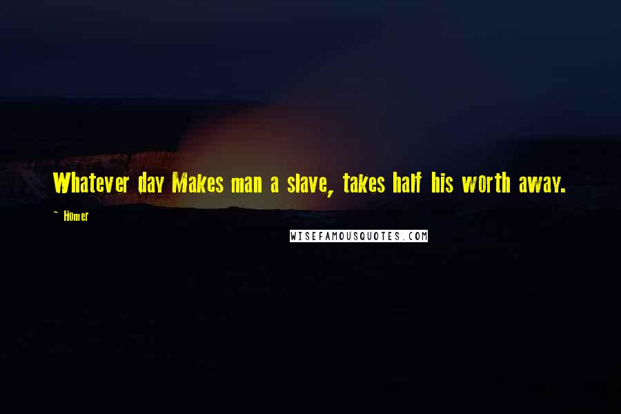 Homer Quotes: Whatever day Makes man a slave, takes half his worth away.