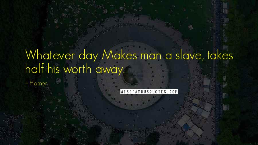 Homer Quotes: Whatever day Makes man a slave, takes half his worth away.