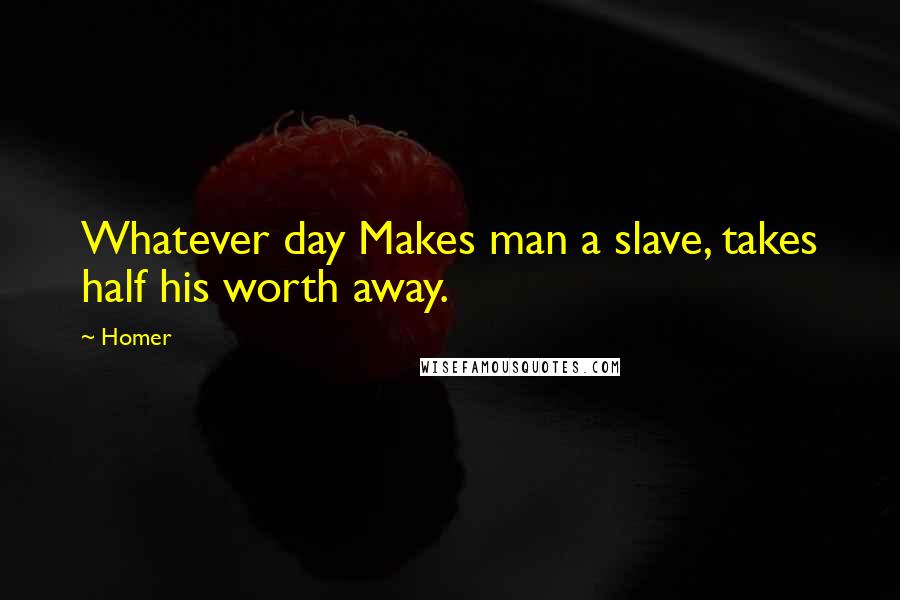 Homer Quotes: Whatever day Makes man a slave, takes half his worth away.