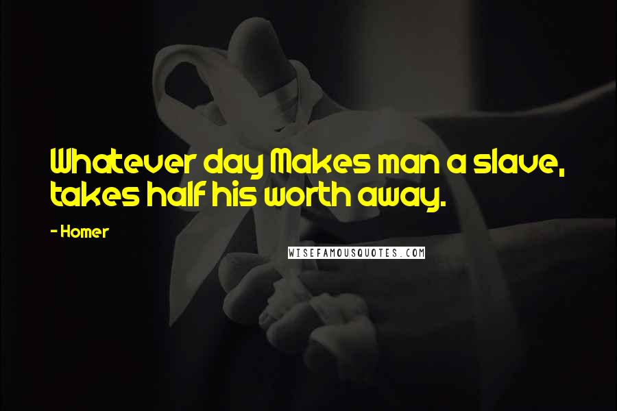 Homer Quotes: Whatever day Makes man a slave, takes half his worth away.