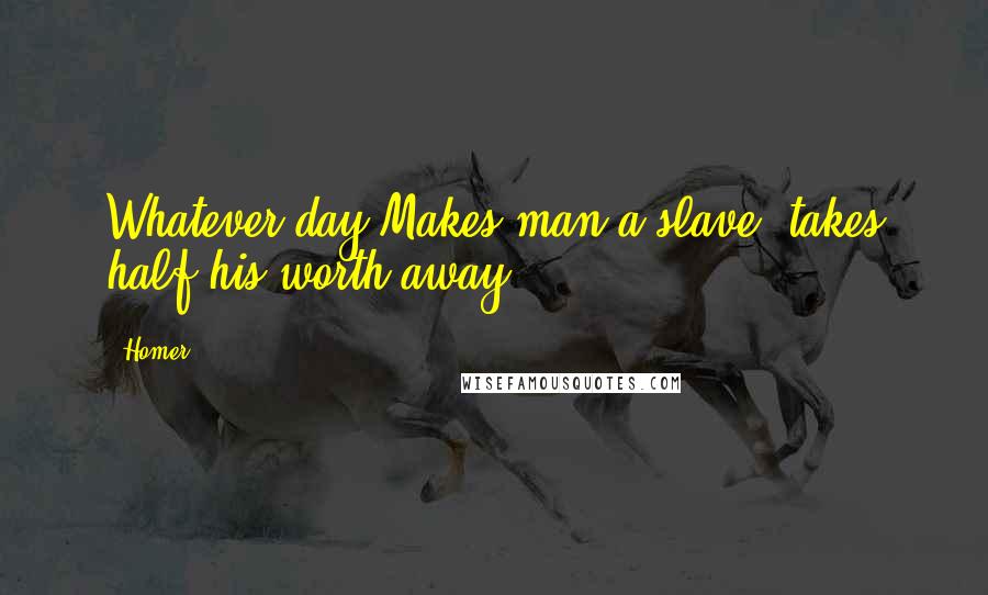 Homer Quotes: Whatever day Makes man a slave, takes half his worth away.