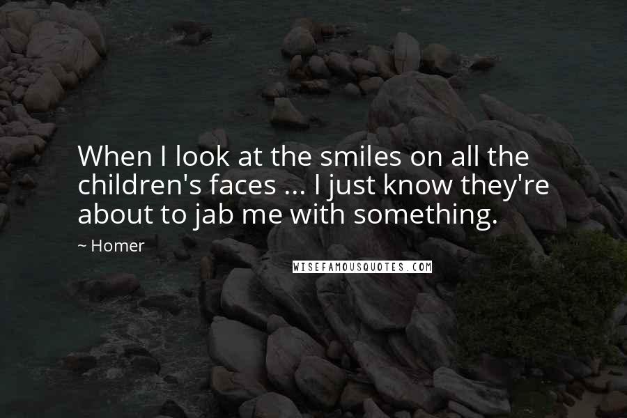 Homer Quotes: When I look at the smiles on all the children's faces ... I just know they're about to jab me with something.