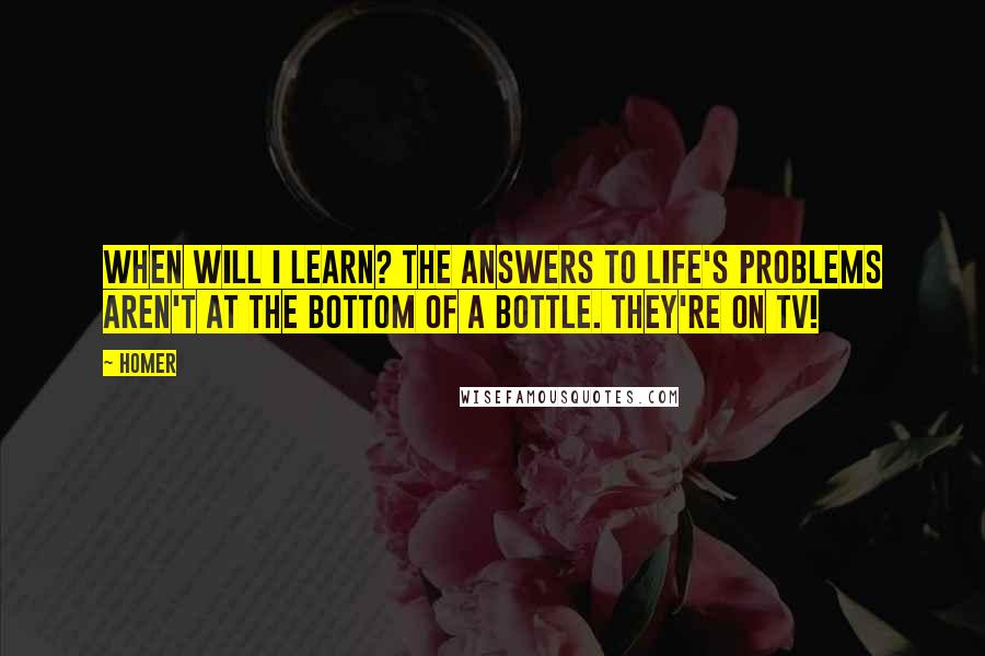 Homer Quotes: When will I learn? The answers to life's problems aren't at the bottom of a bottle. THEY'RE ON TV!