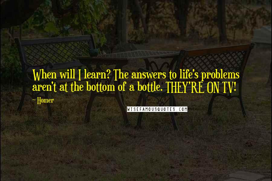 Homer Quotes: When will I learn? The answers to life's problems aren't at the bottom of a bottle. THEY'RE ON TV!