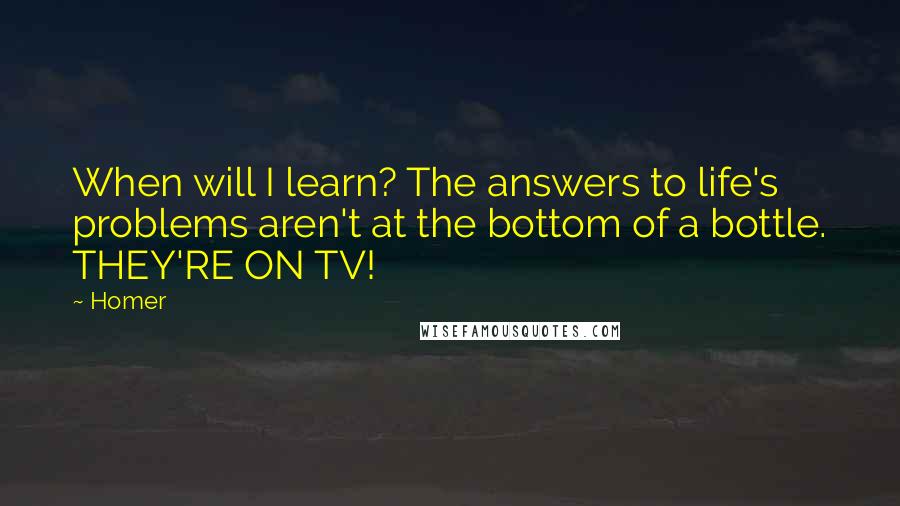 Homer Quotes: When will I learn? The answers to life's problems aren't at the bottom of a bottle. THEY'RE ON TV!