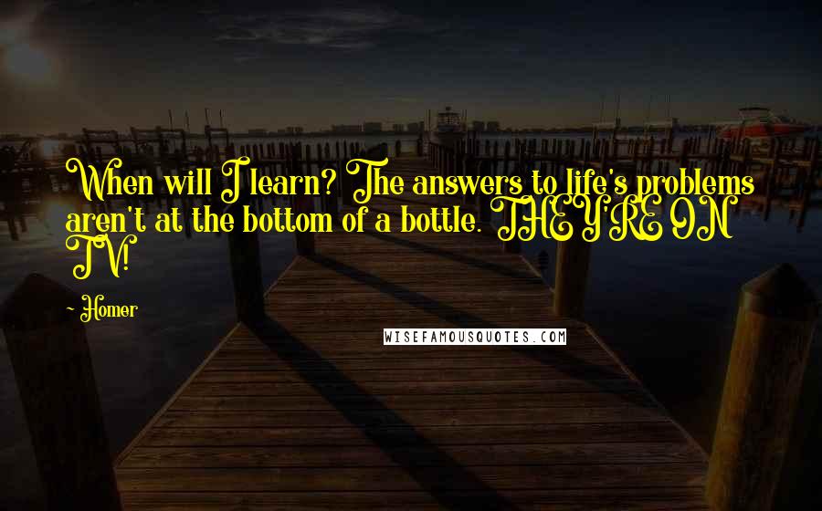 Homer Quotes: When will I learn? The answers to life's problems aren't at the bottom of a bottle. THEY'RE ON TV!