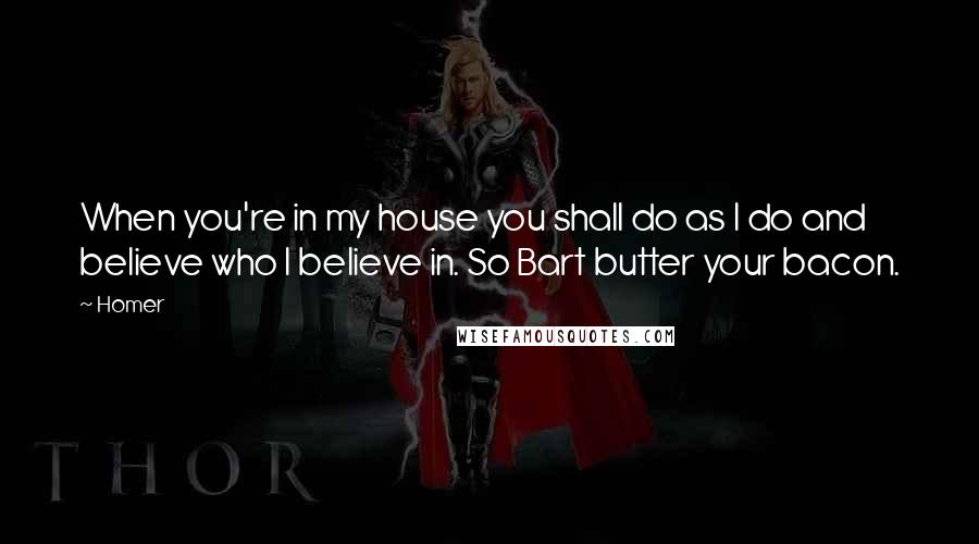 Homer Quotes: When you're in my house you shall do as I do and believe who I believe in. So Bart butter your bacon.