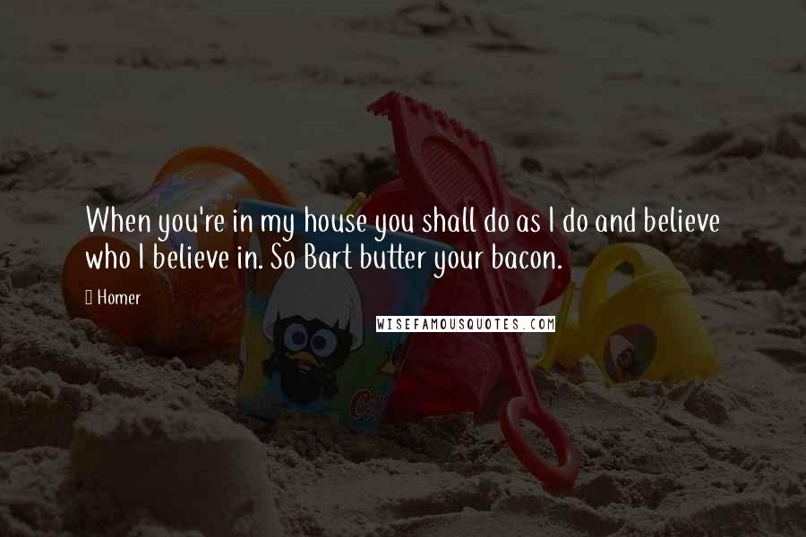 Homer Quotes: When you're in my house you shall do as I do and believe who I believe in. So Bart butter your bacon.