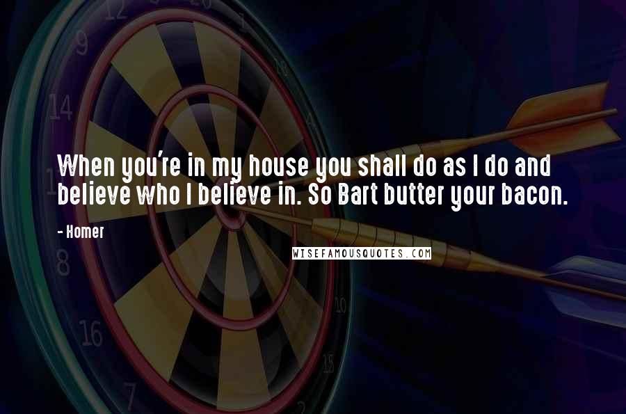 Homer Quotes: When you're in my house you shall do as I do and believe who I believe in. So Bart butter your bacon.