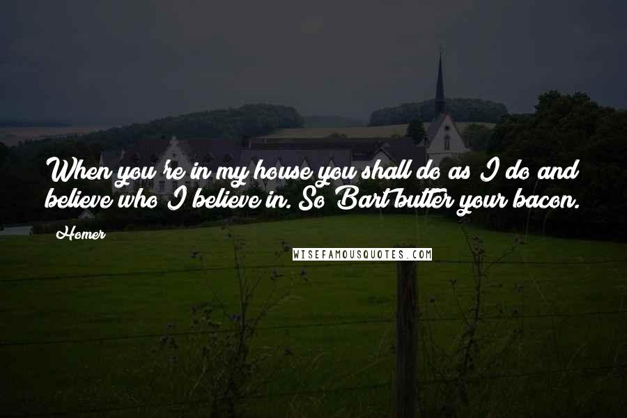 Homer Quotes: When you're in my house you shall do as I do and believe who I believe in. So Bart butter your bacon.