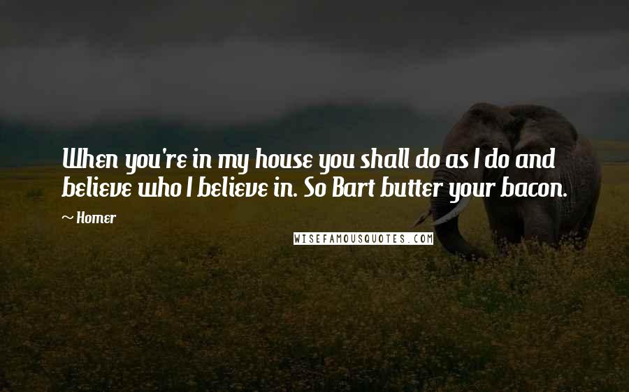 Homer Quotes: When you're in my house you shall do as I do and believe who I believe in. So Bart butter your bacon.