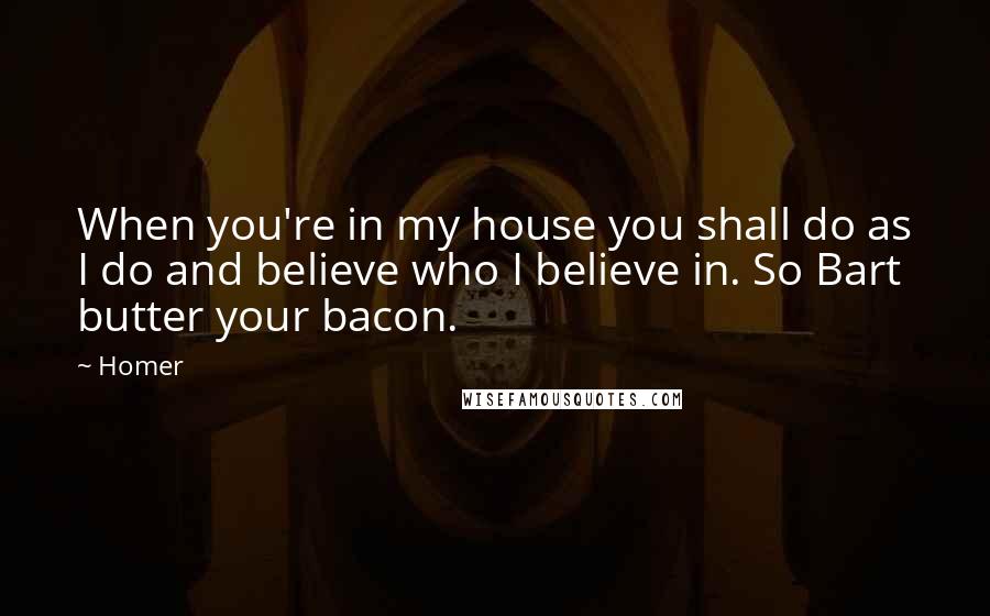 Homer Quotes: When you're in my house you shall do as I do and believe who I believe in. So Bart butter your bacon.