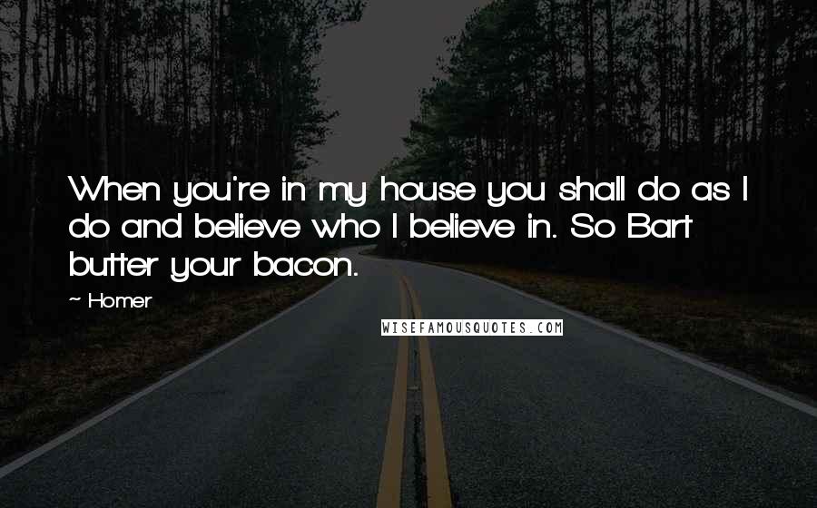 Homer Quotes: When you're in my house you shall do as I do and believe who I believe in. So Bart butter your bacon.