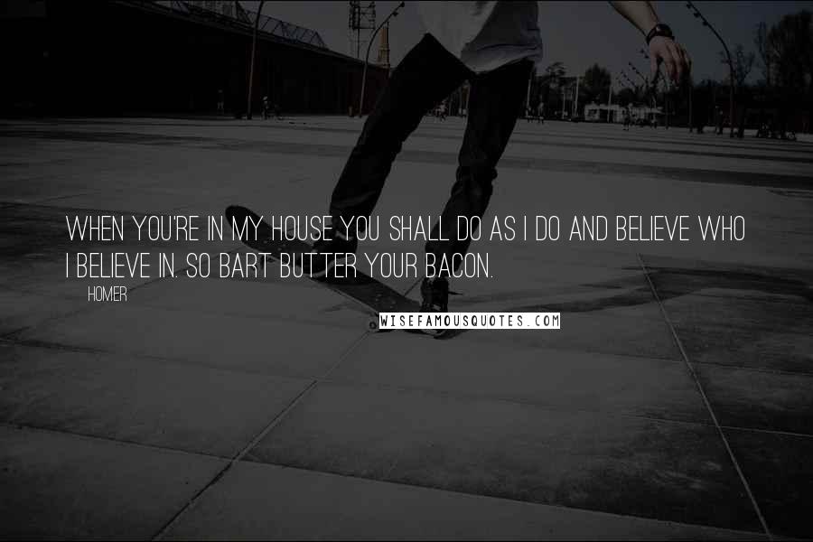 Homer Quotes: When you're in my house you shall do as I do and believe who I believe in. So Bart butter your bacon.