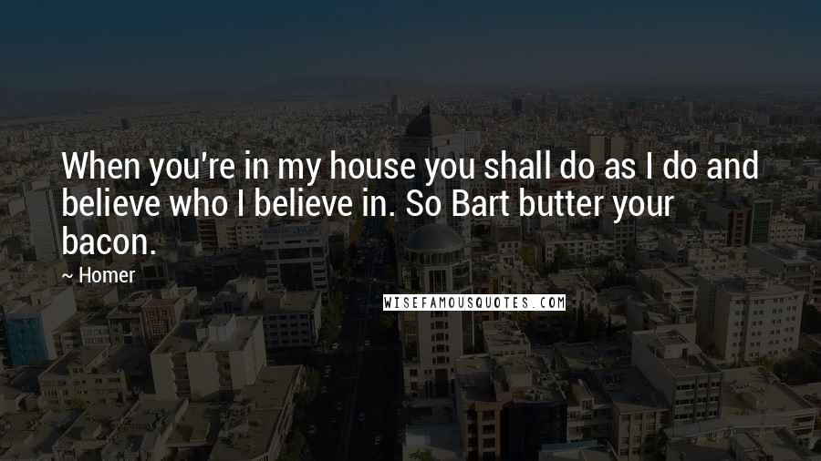 Homer Quotes: When you're in my house you shall do as I do and believe who I believe in. So Bart butter your bacon.