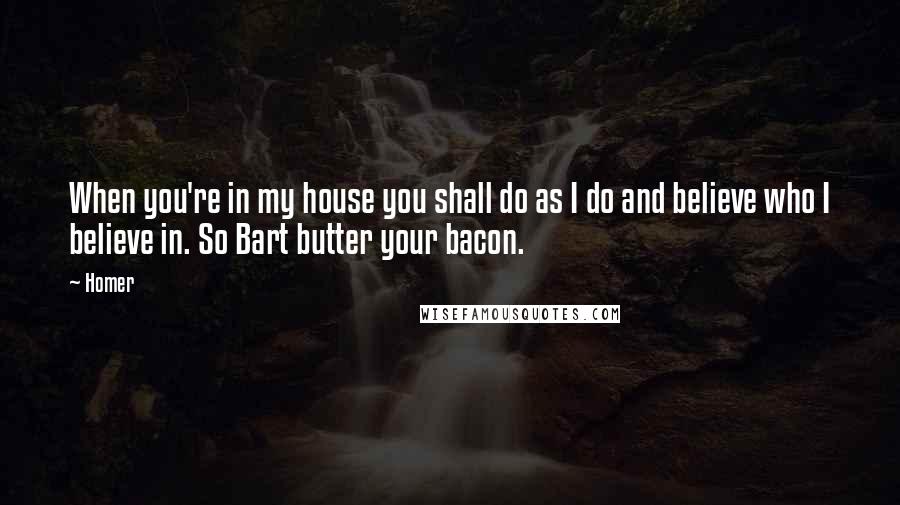 Homer Quotes: When you're in my house you shall do as I do and believe who I believe in. So Bart butter your bacon.