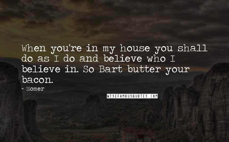 Homer Quotes: When you're in my house you shall do as I do and believe who I believe in. So Bart butter your bacon.