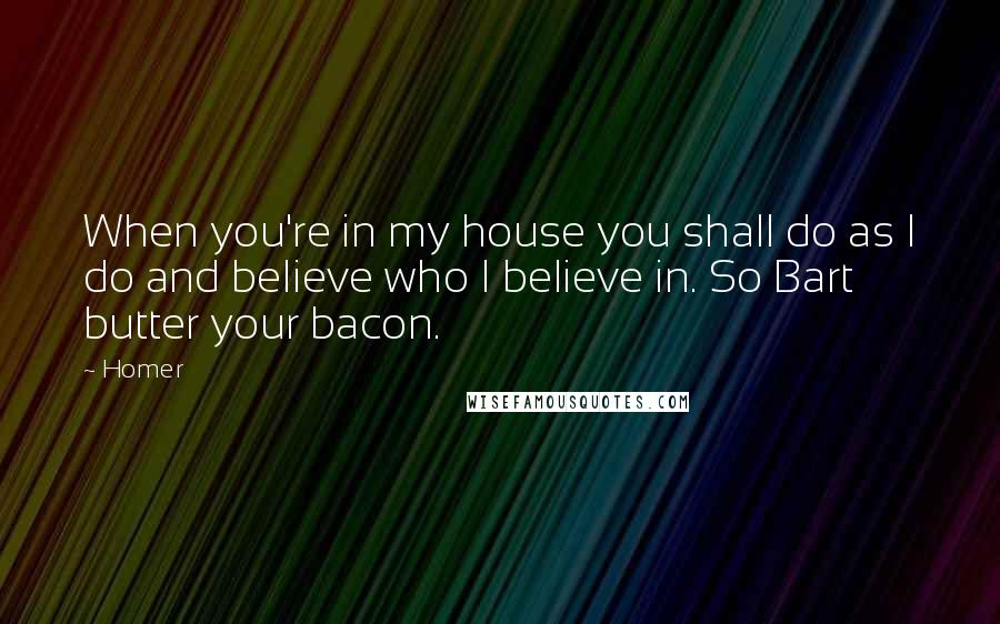 Homer Quotes: When you're in my house you shall do as I do and believe who I believe in. So Bart butter your bacon.