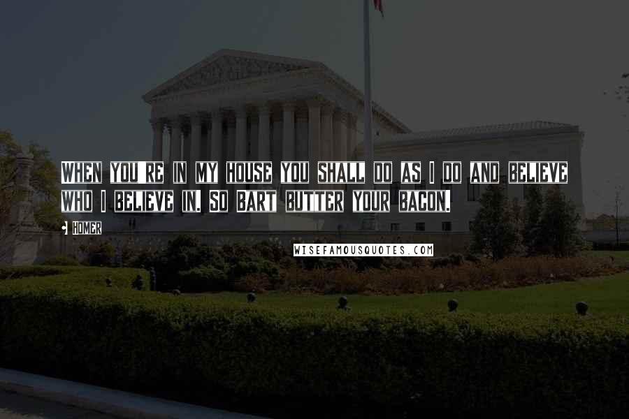Homer Quotes: When you're in my house you shall do as I do and believe who I believe in. So Bart butter your bacon.