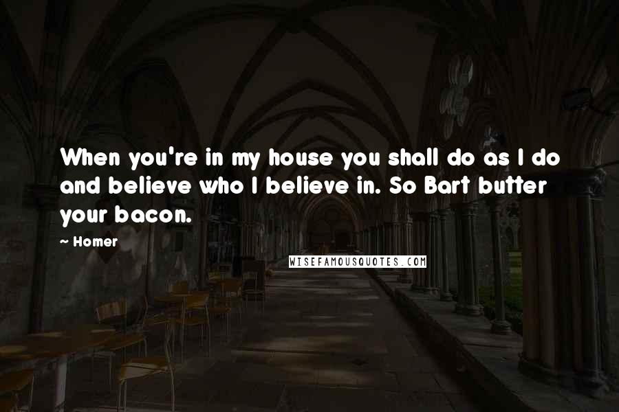 Homer Quotes: When you're in my house you shall do as I do and believe who I believe in. So Bart butter your bacon.