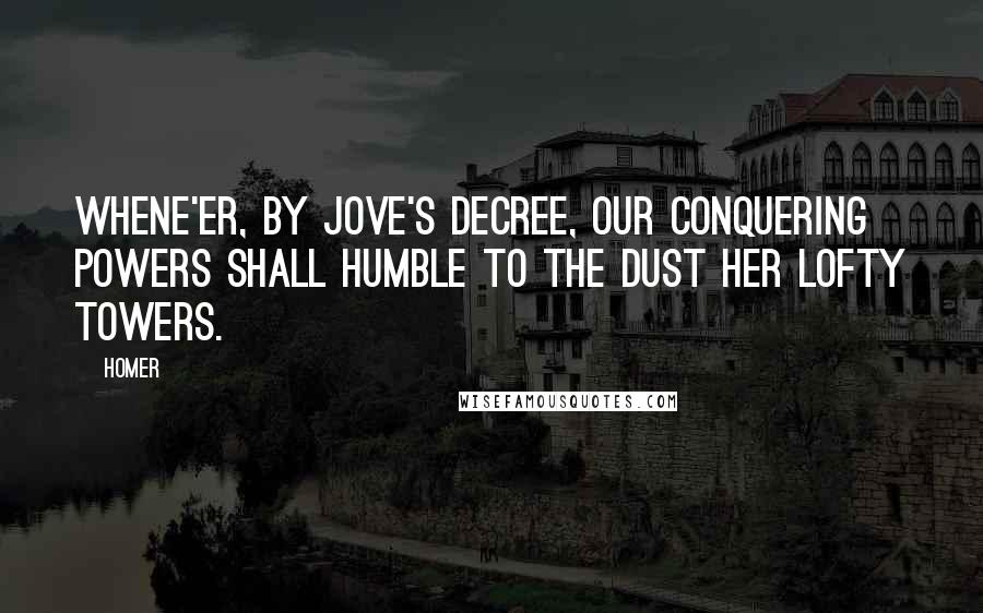 Homer Quotes: Whene'er, by Jove's decree, our conquering powers Shall humble to the dust her lofty towers.