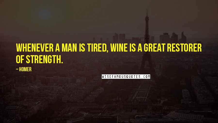 Homer Quotes: Whenever a man is tired, wine is a great restorer of strength.