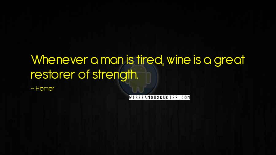 Homer Quotes: Whenever a man is tired, wine is a great restorer of strength.