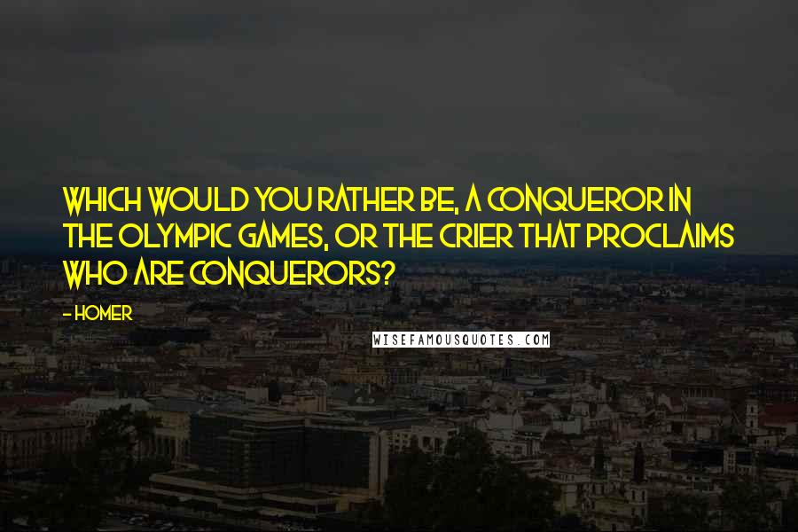 Homer Quotes: Which would you rather be, a conqueror in the Olympic games, or the crier that proclaims who are conquerors?