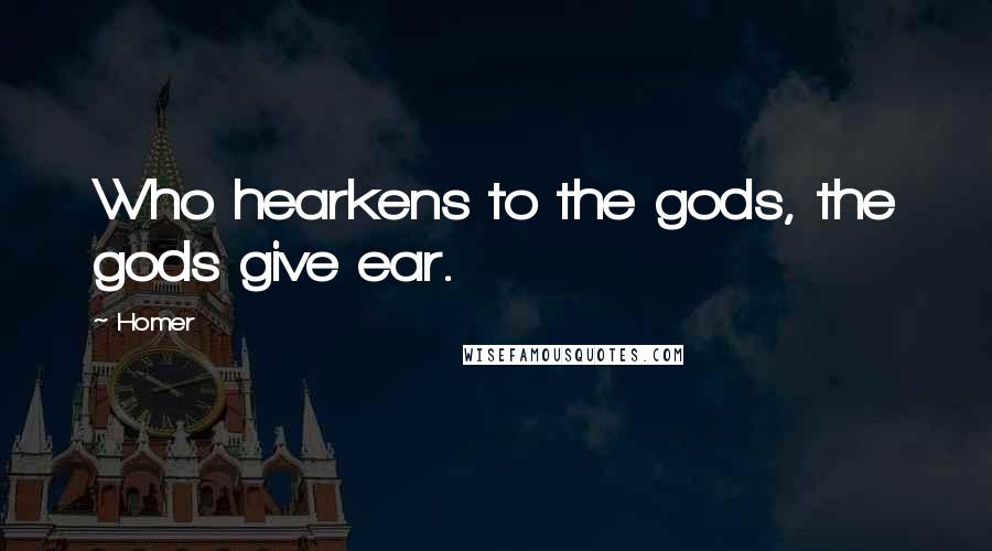 Homer Quotes: Who hearkens to the gods, the gods give ear.