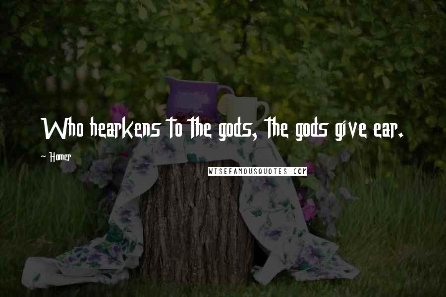 Homer Quotes: Who hearkens to the gods, the gods give ear.