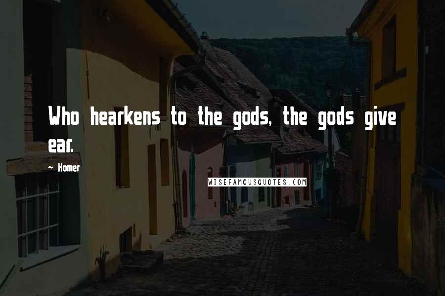 Homer Quotes: Who hearkens to the gods, the gods give ear.