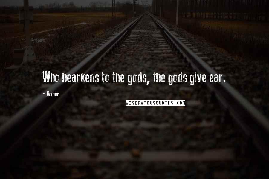 Homer Quotes: Who hearkens to the gods, the gods give ear.